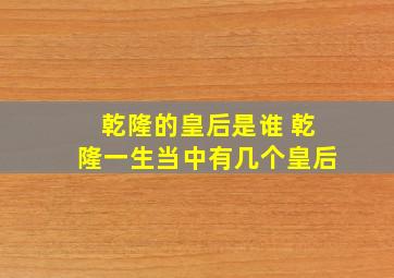 乾隆的皇后是谁 乾隆一生当中有几个皇后